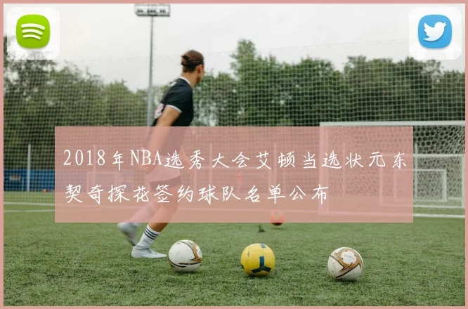 2018年NBA选秀大会艾顿当选状元东契奇探花签约球队名单公布