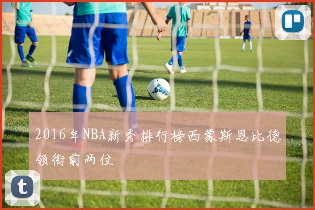 2016年NBA新秀排行榜西蒙斯恩比德领衔前两位