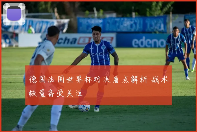 德国法国世界杯对决看点解析 战术较量备受关注